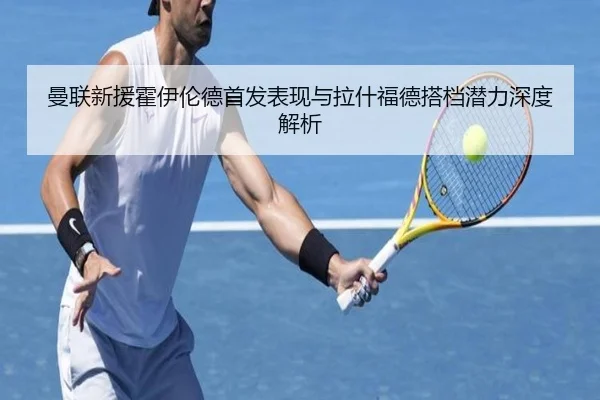 曼联新援霍伊伦德首发表现与拉什福德搭档潜力深度解析